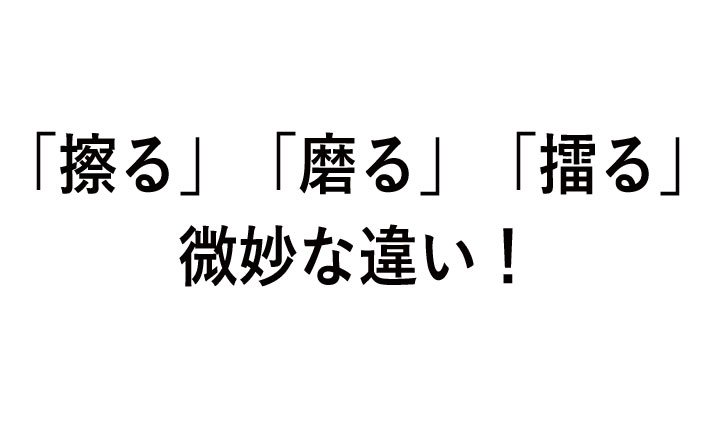 「擦る」「磨る」「擂る」の微妙な違い! | 今さら聞けない、似てるけど違う言葉