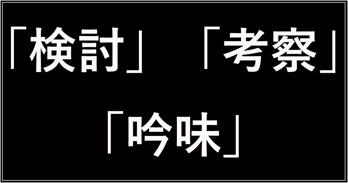 マジで?「検討」「考察」「吟味」の違い!ビジネスと論文での使い分け | 今さら聞けない、似てるけど違う言葉
