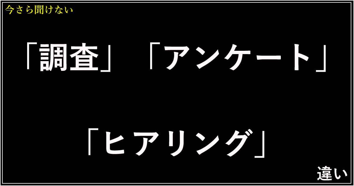 「調査」「アンケート」「ヒアリング」の違い