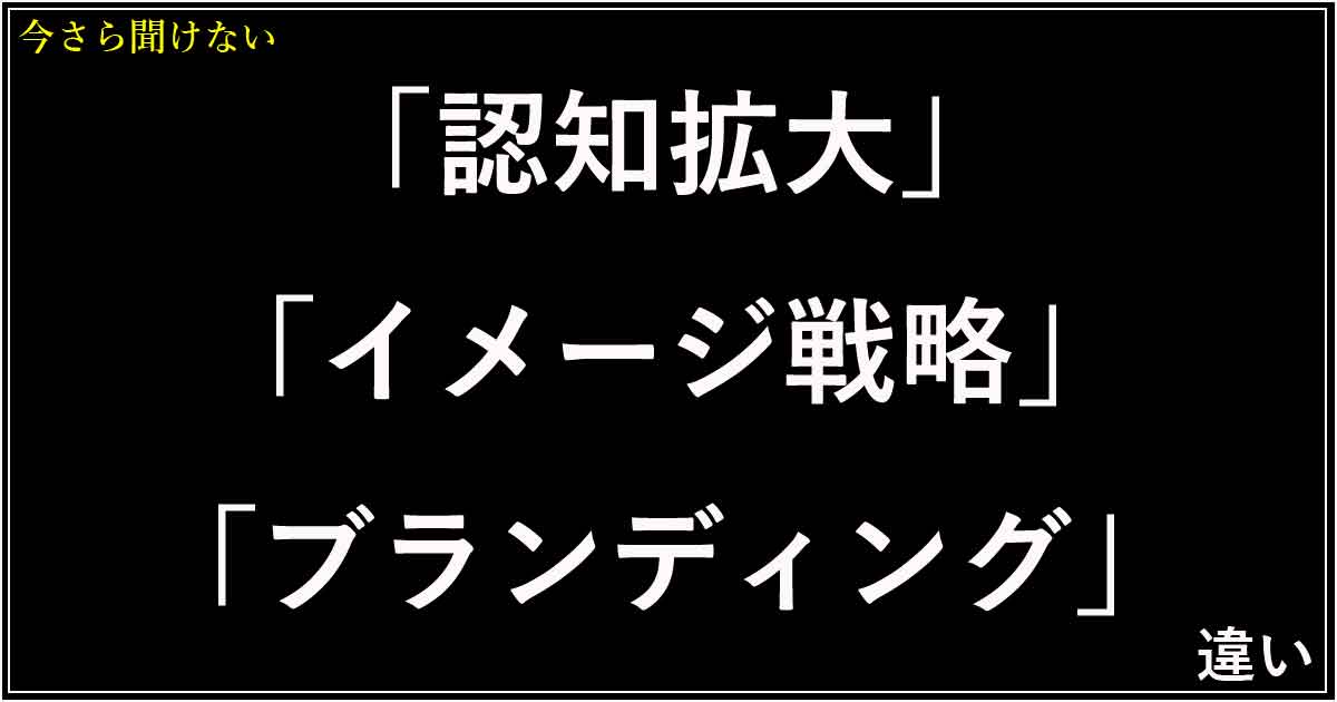 「認知拡大」「イメージ戦略」「ブランディング」の違い