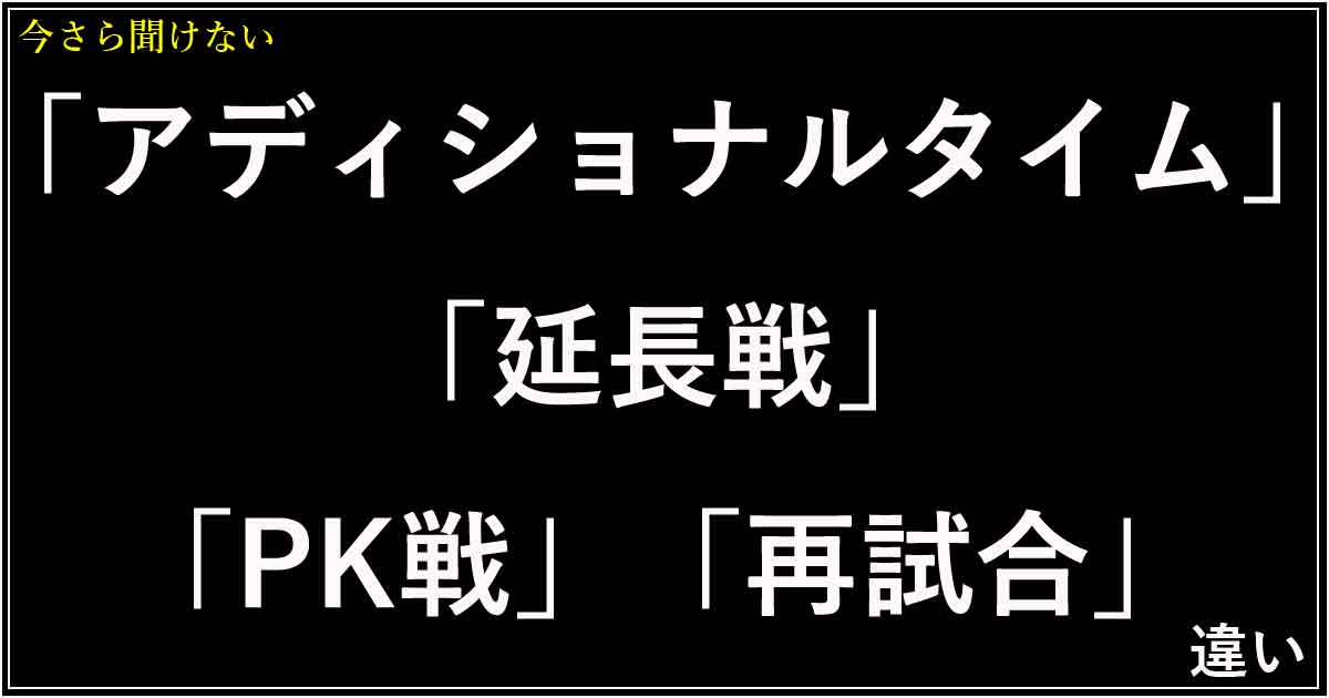 「アディショナルタイム」「延長戦」「PK戦」「再試合」の違い