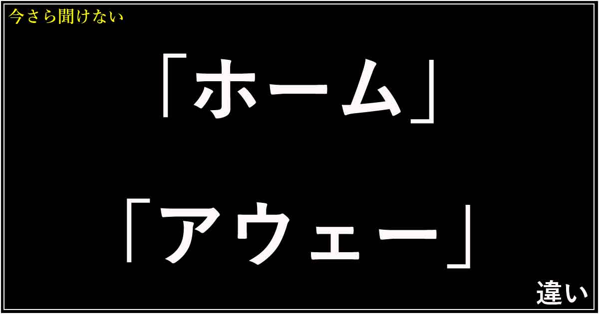 「ホーム」「アウェー」の違い