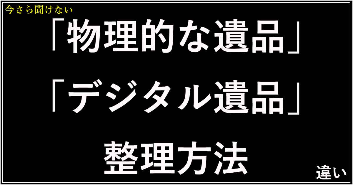 「物理的な遺品」「デジタル遺品」整理方法の違い
