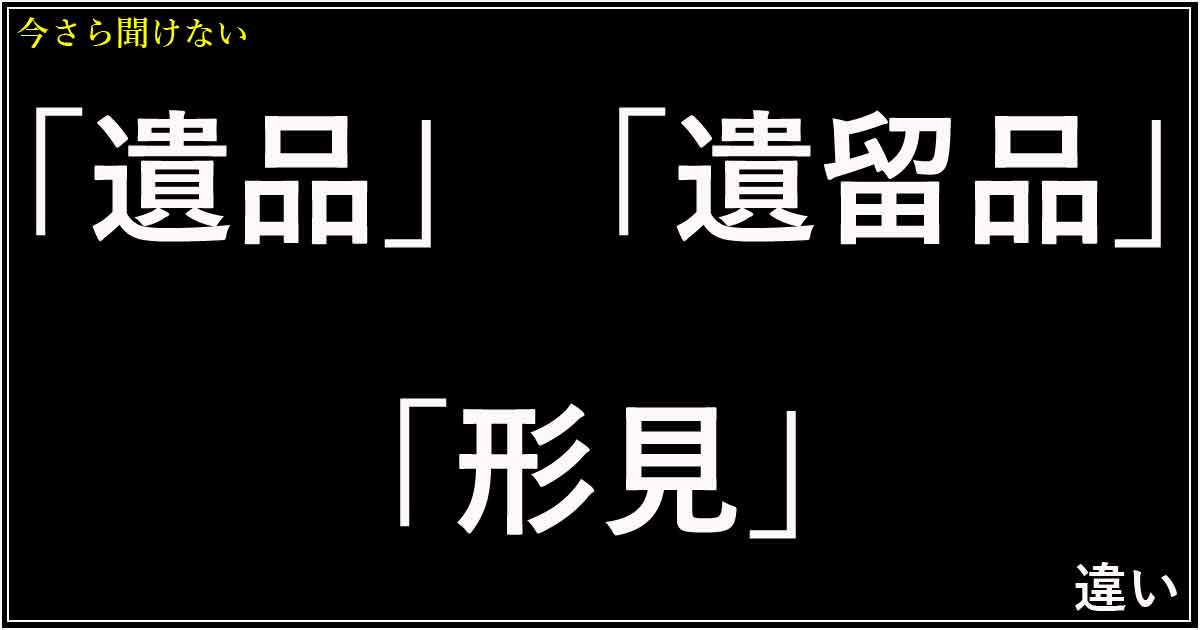 「遺品」「遺留品」「形見」の違い