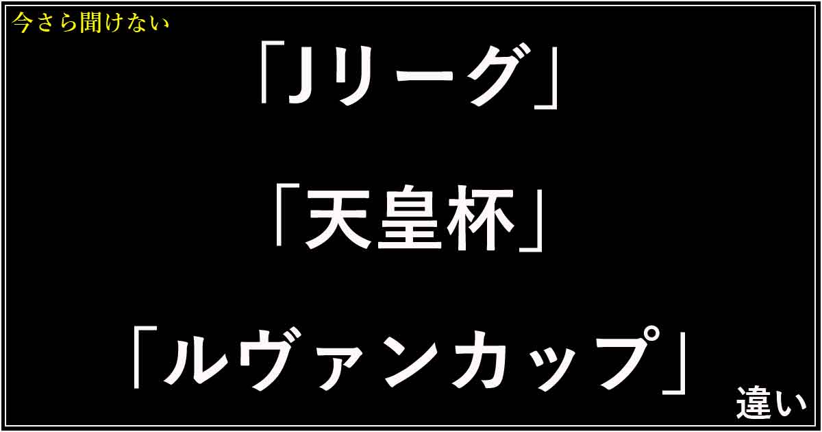 「Jリーグ」「天皇杯」「ルヴァンカップ」の違い