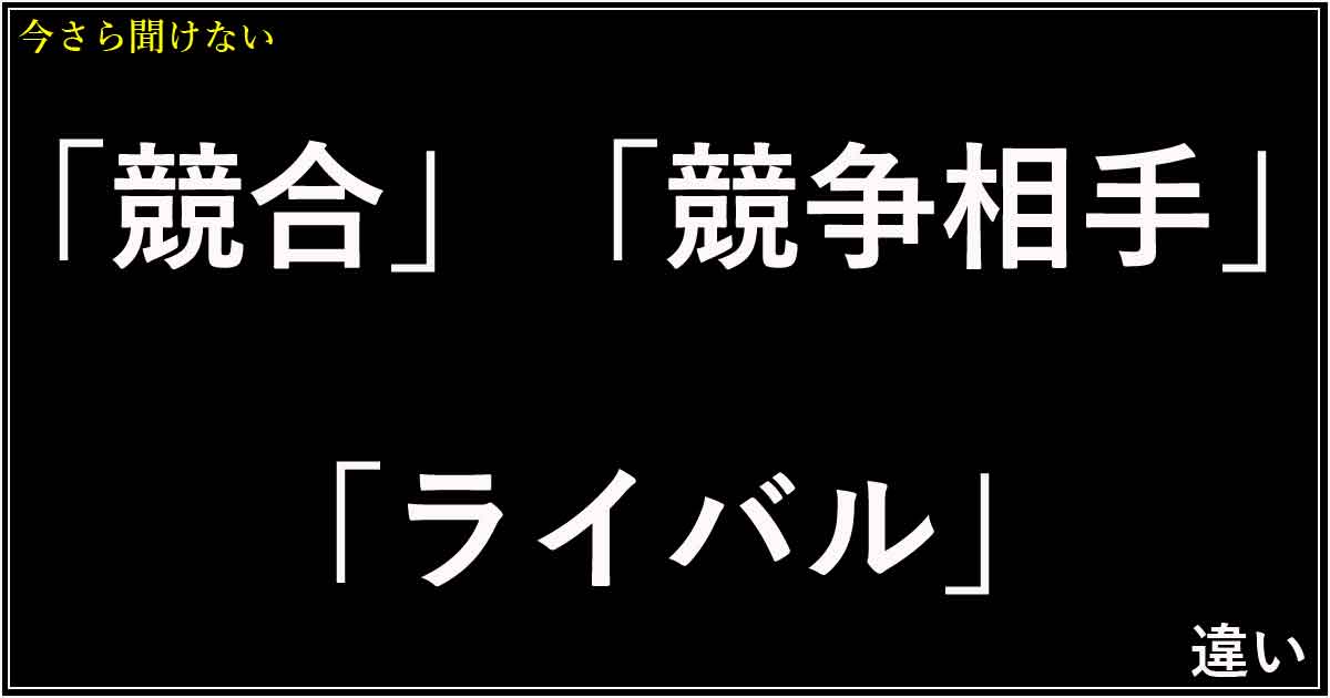 「競合」「競争相手」「ライバル」の違い