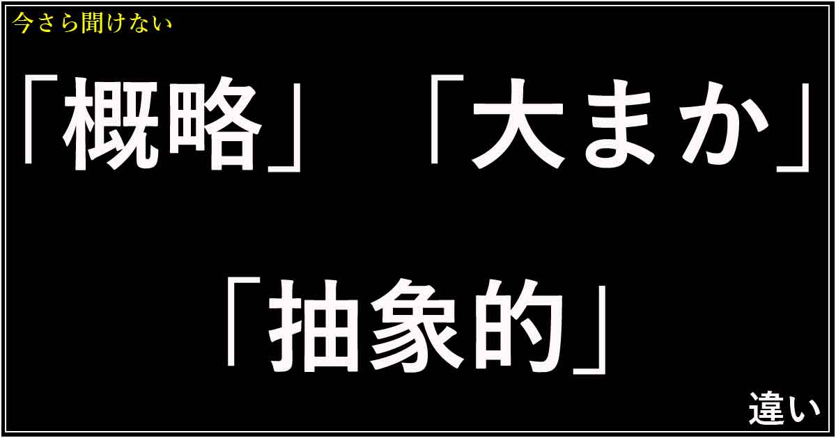 「概略」「大まか」「抽象的」の違い