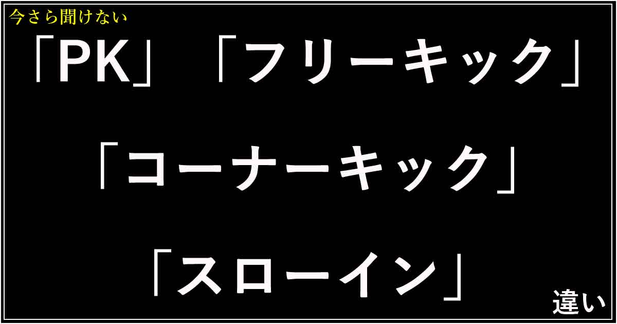 「PK」「フリーキック」「コーナーキック」「スローイン」の違い