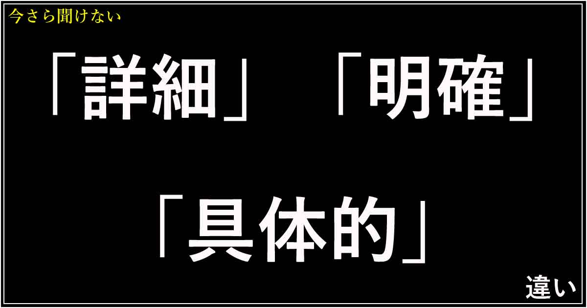 「詳細」「明確」「具体的」の違い