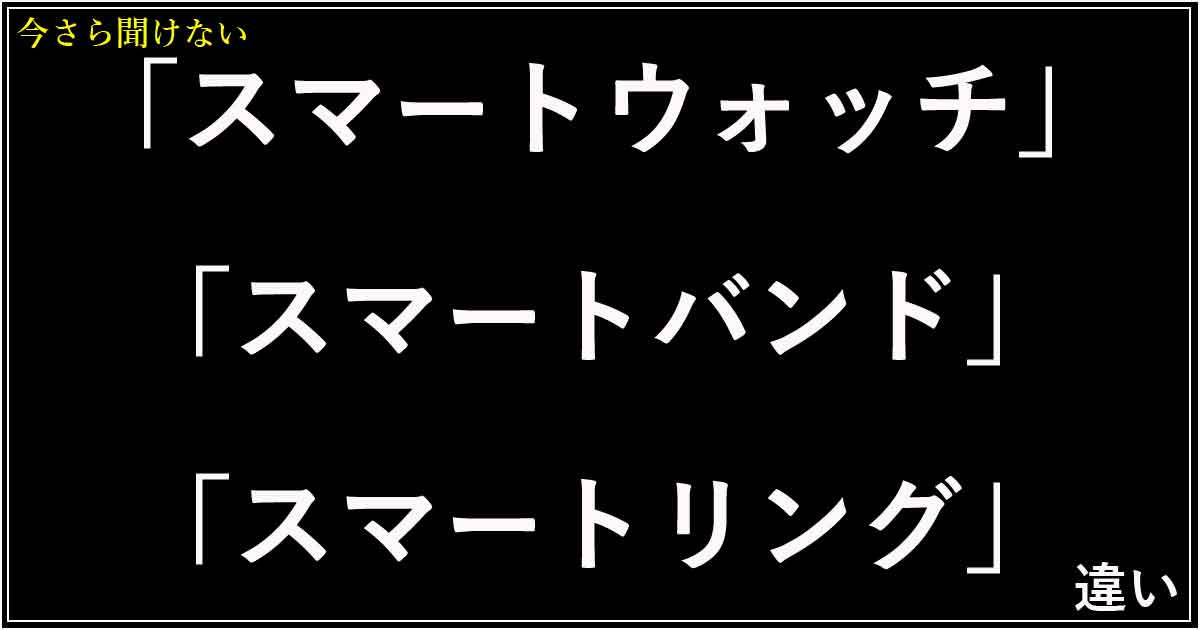 「スマートウォッチ」「スマートバンド」「スマートリング」の違い