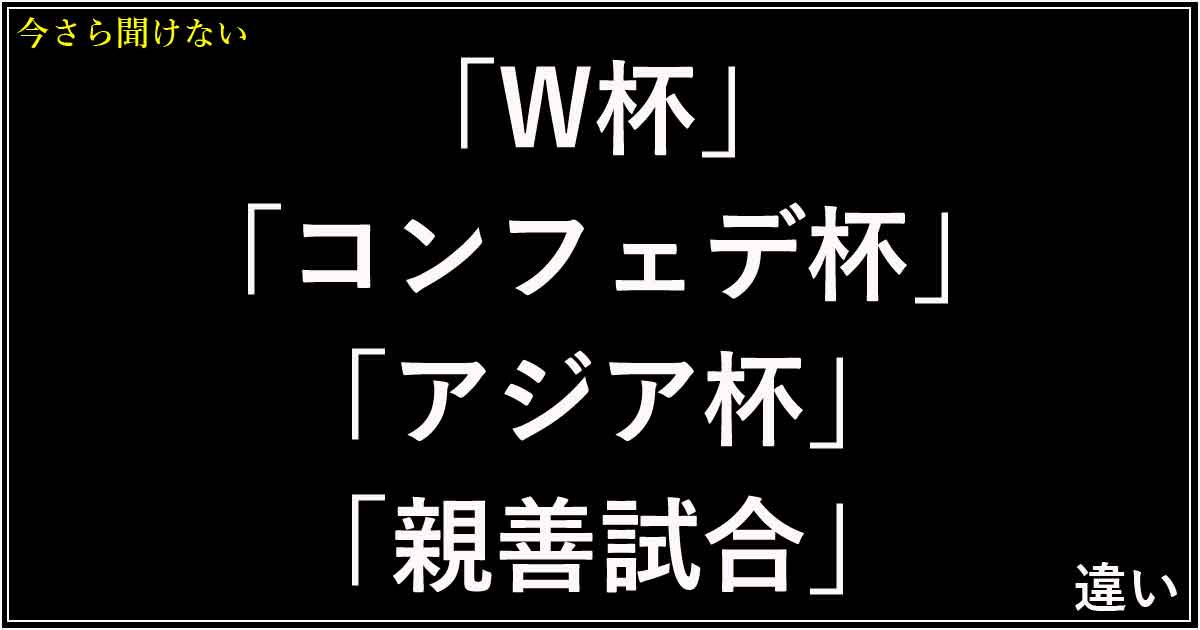 「W杯」「コンフェデ杯」「アジア杯」「親善試合」の違い