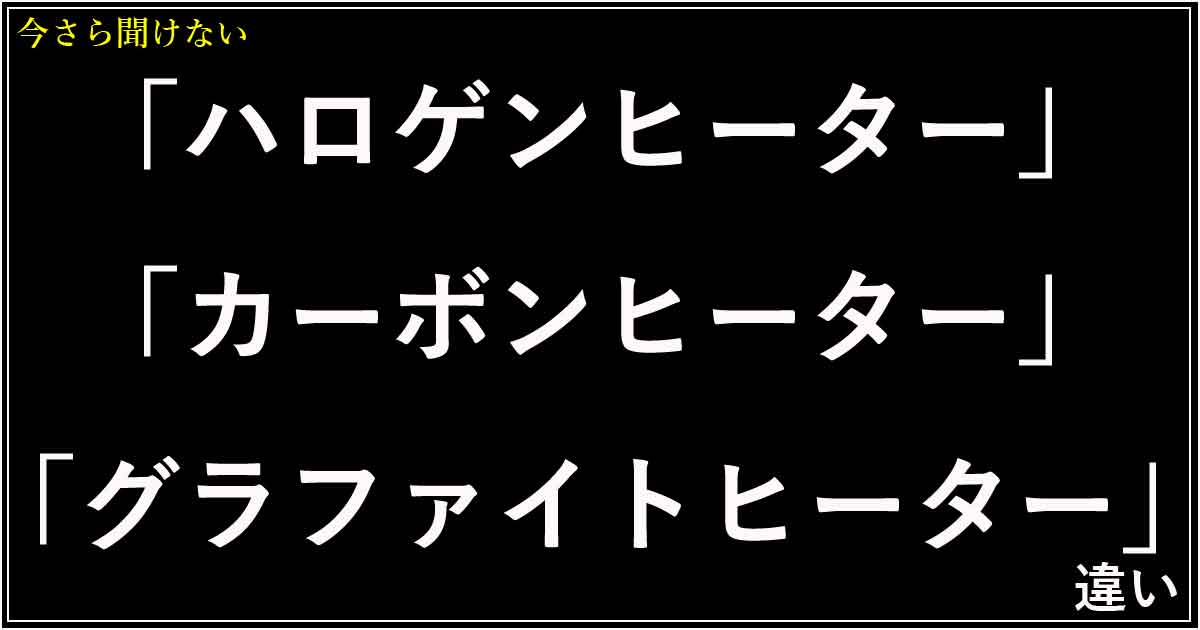 「ハロゲンヒーター」「カーボンヒーター」「グラファイトヒーター」違い