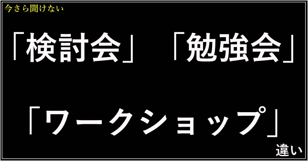 「検討会」「勉強会」「ワークショップ」の違い