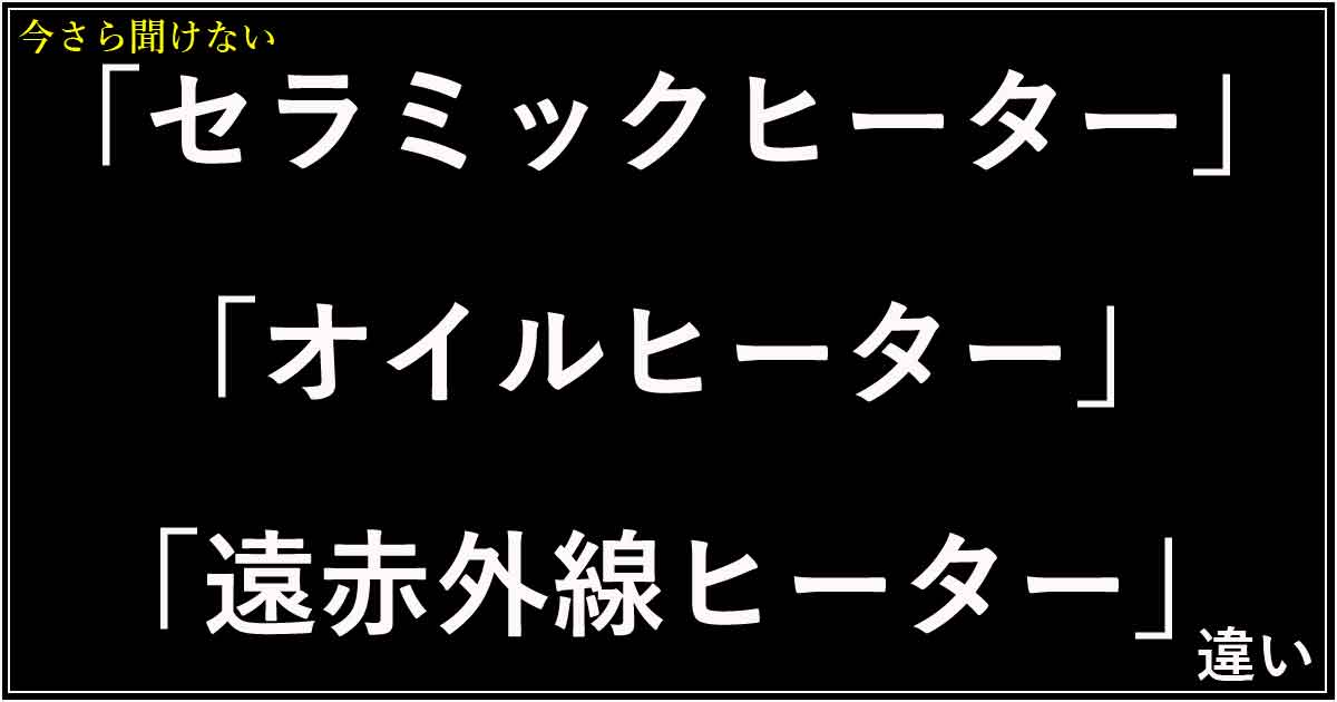 「セラミックヒーター」「オイルヒーター」「遠赤外線ヒーター」違い