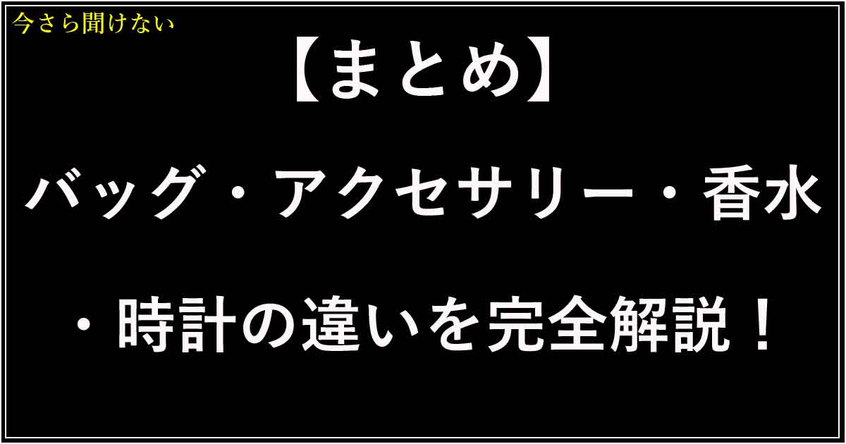 【まとめ】バッグ・アクセサリー・香水・時計の違いを完全解説！選び方ガイド