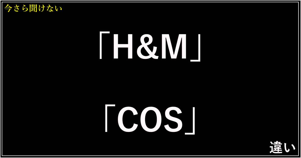 マジで？「H&M」「COS」の違い！価格・デザイン・選び方を解説