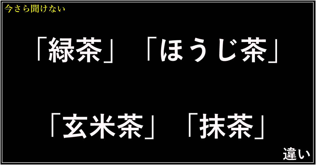 「緑茶」「ほうじ茶」「玄米茶」「抹茶」の違い