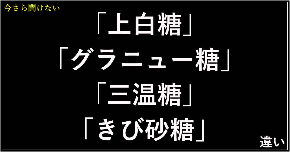 「上白糖」「グラニュー糖」「三温糖」「きび砂糖」の違い