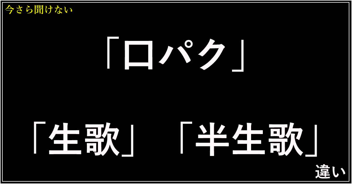 「口パク」「生歌」「半生歌」の違い