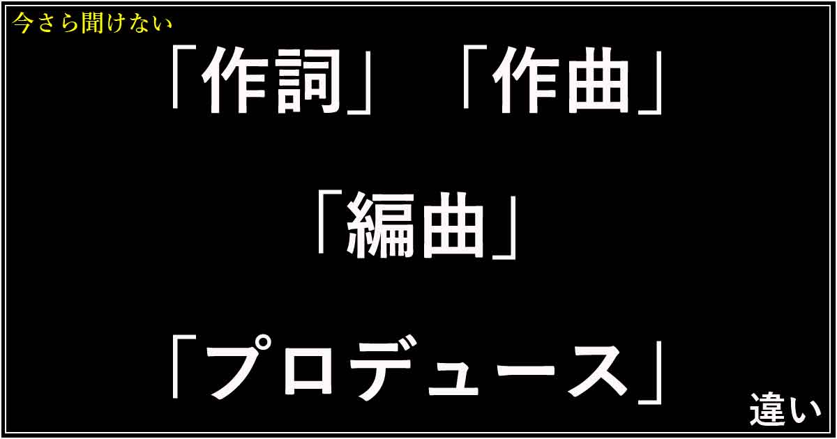 「作詞」「作曲」「編曲」「プロデュース」の違い