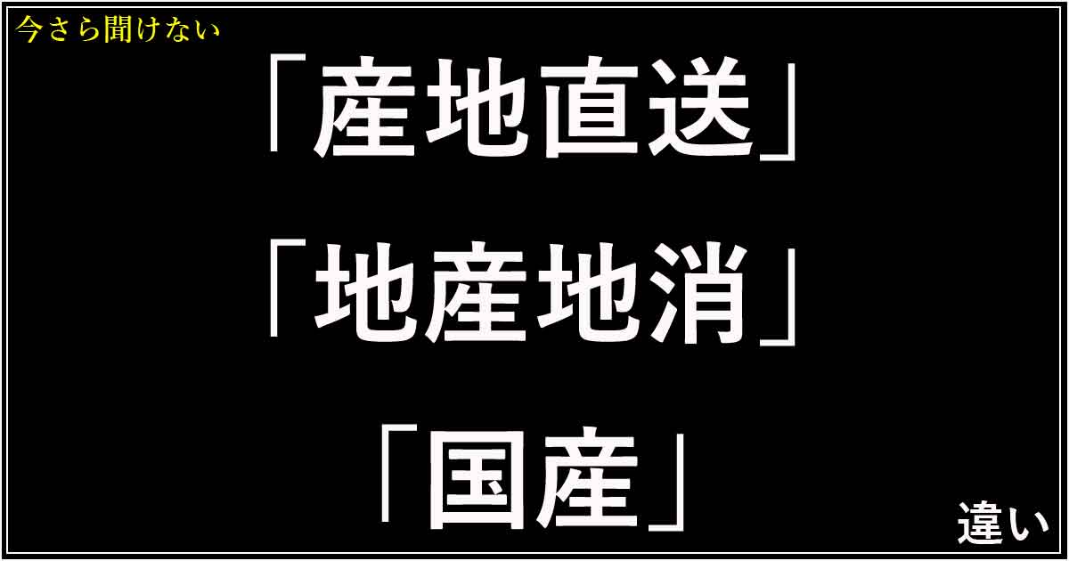「産地直送」「地産地消」「国産」の違い！